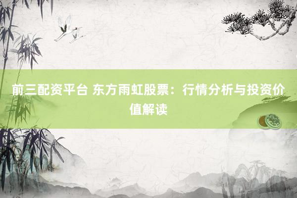 前三配资平台 东方雨虹股票：行情分析与投资价值解读