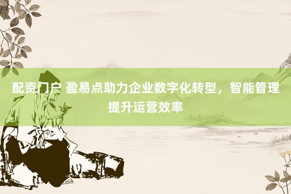 配资门户 盈易点助力企业数字化转型，智能管理提升运营效率