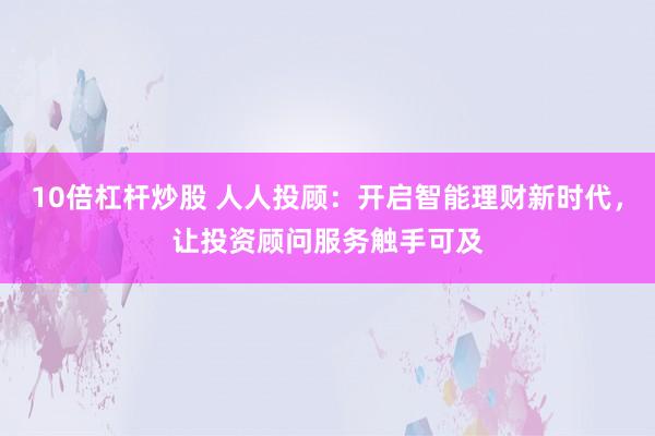 10倍杠杆炒股 人人投顾：开启智能理财新时代，让投资顾问服务触手可及