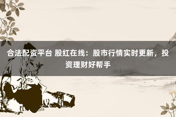 合法配资平台 股红在线：股市行情实时更新，投资理财好帮手