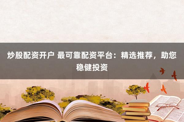 炒股配资开户 最可靠配资平台：精选推荐，助您稳健投资