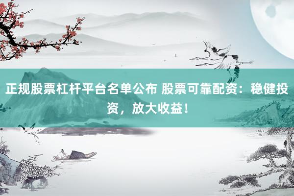 正规股票杠杆平台名单公布 股票可靠配资：稳健投资，放大收益！