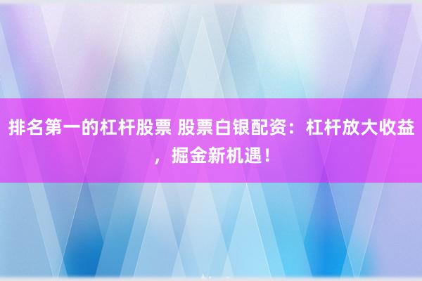 排名第一的杠杆股票 股票白银配资：杠杆放大收益，掘金新机遇！