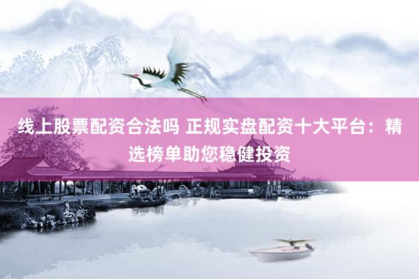 线上股票配资合法吗 正规实盘配资十大平台：精选榜单助您稳健投资