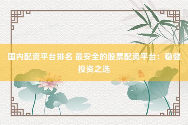 国内配资平台排名 最安全的股票配资平台：稳健投资之选