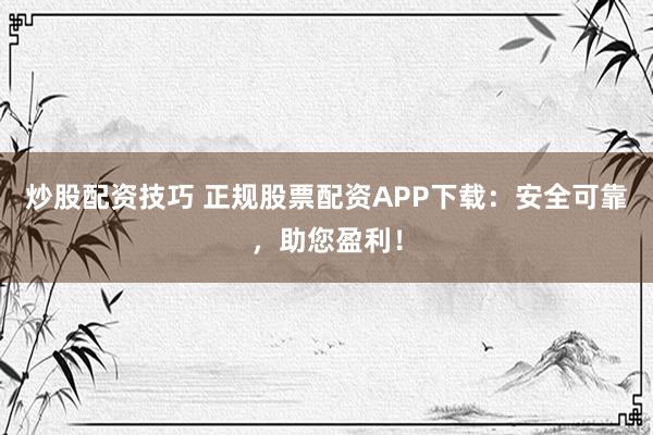 炒股配资技巧 正规股票配资APP下载：安全可靠，助您盈利！
