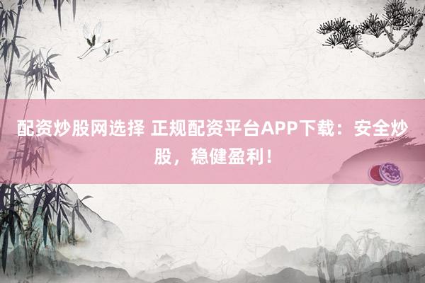 配资炒股网选择 正规配资平台APP下载：安全炒股，稳健盈利！