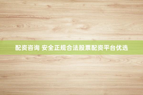 配资咨询 安全正规合法股票配资平台优选