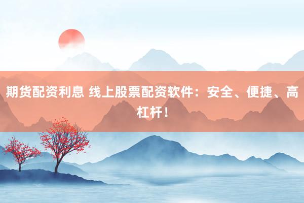 期货配资利息 线上股票配资软件：安全、便捷、高杠杆！