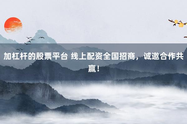 加杠杆的股票平台 线上配资全国招商，诚邀合作共赢！