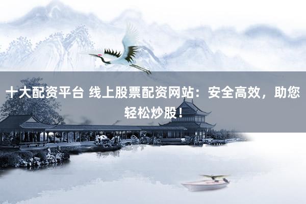 十大配资平台 线上股票配资网站：安全高效，助您轻松炒股！