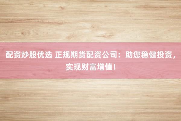 配资炒股优选 正规期货配资公司：助您稳健投资，实现财富增值！