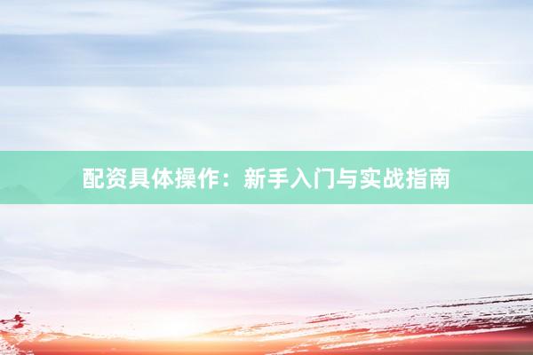配资具体操作：新手入门与实战指南