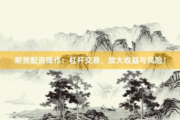 期货配资操作：杠杆交易，放大收益与风险！