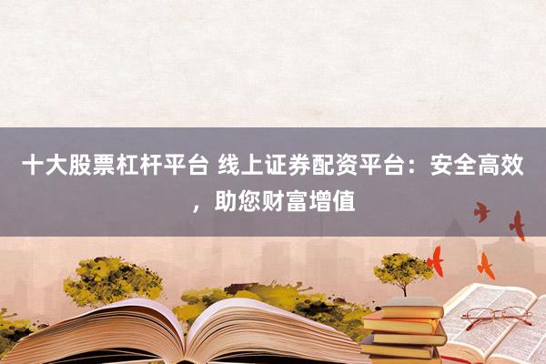 十大股票杠杆平台 线上证券配资平台：安全高效，助您财富增值