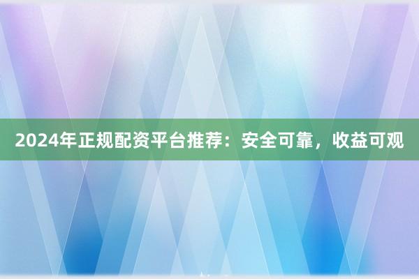 2024年正规配资平台推荐：安全可靠，收益可观