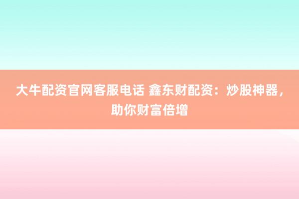 大牛配资官网客服电话 鑫东财配资：炒股神器，助你财富倍增