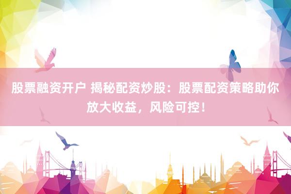 股票融资开户 揭秘配资炒股：股票配资策略助你放大收益，风险可控！