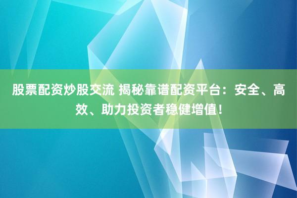 股票配资炒股交流 揭秘靠谱配资平台：安全、高效、助力投资者稳健增值！