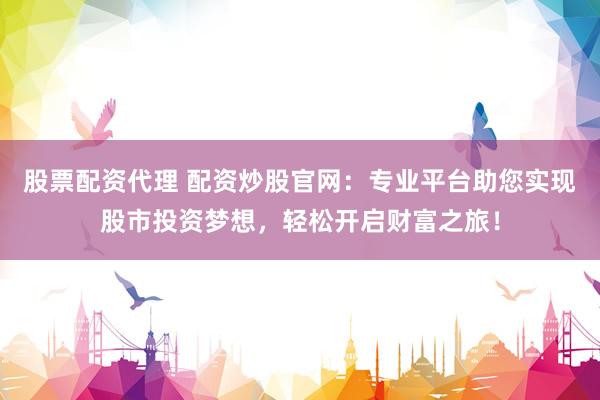 股票配资代理 配资炒股官网：专业平台助您实现股市投资梦想，轻松开启财富之旅！