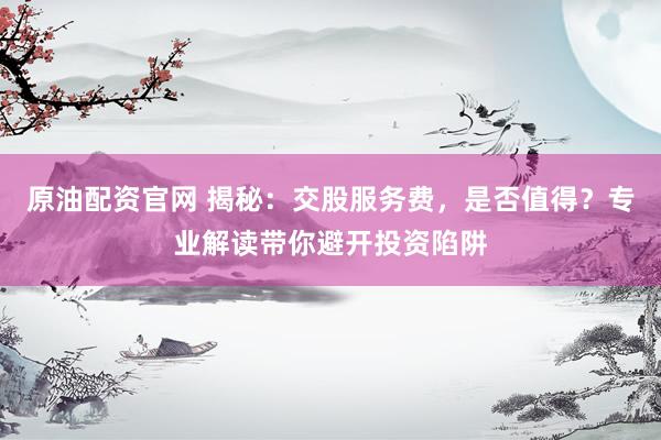 原油配资官网 揭秘：交股服务费，是否值得？专业解读带你避开投资陷阱