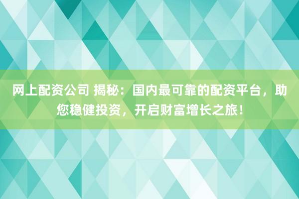 网上配资公司 揭秘：国内最可靠的配资平台，助您稳健投资，开启财富增长之旅！