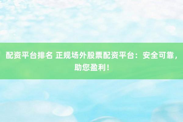 配资平台排名 正规场外股票配资平台：安全可靠，助您盈利！