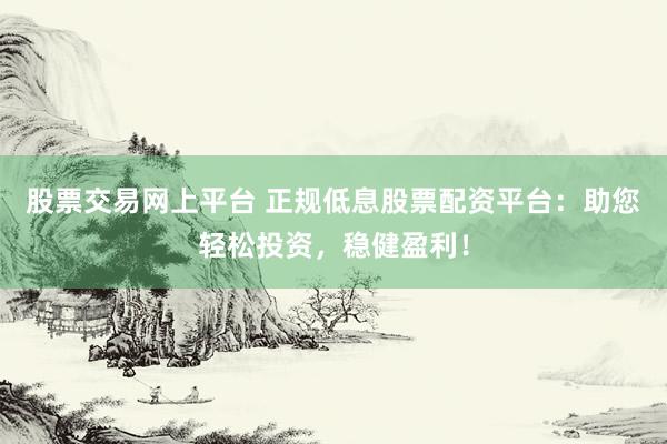 股票交易网上平台 正规低息股票配资平台：助您轻松投资，稳健盈利！