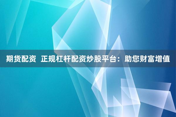 期货配资  正规杠杆配资炒股平台：助您财富增值