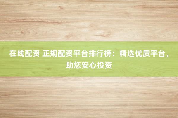 在线配资 正规配资平台排行榜：精选优质平台，助您安心投资
