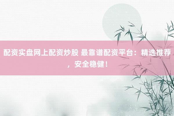 配资实盘网上配资炒股 最靠谱配资平台：精选推荐，安全稳健！