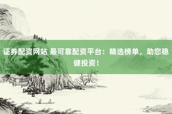 证券配资网站 最可靠配资平台：精选榜单，助您稳健投资！