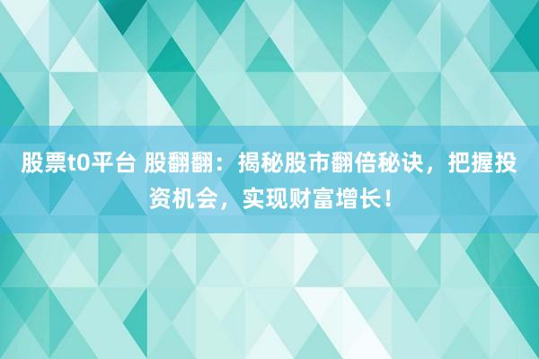 股票t0平台 股翻翻：揭秘股市翻倍秘诀，把握投资机会，实现财富增长！
