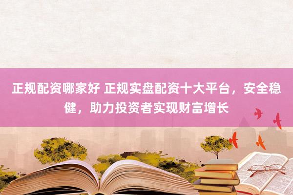 正规配资哪家好 正规实盘配资十大平台，安全稳健，助力投资者实现财富增长