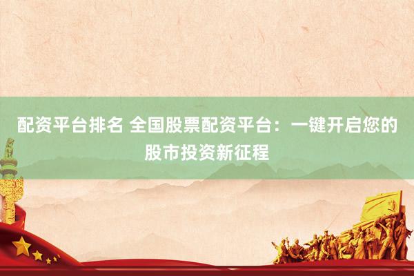 配资平台排名 全国股票配资平台：一键开启您的股市投资新征程