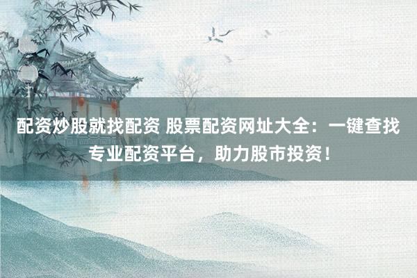 配资炒股就找配资 股票配资网址大全：一键查找专业配资平台，助力股市投资！