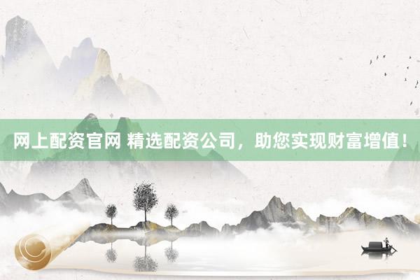 网上配资官网 精选配资公司，助您实现财富增值！