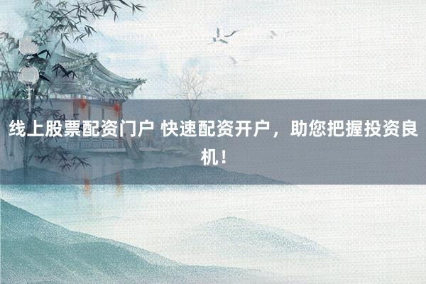 线上股票配资门户 快速配资开户，助您把握投资良机！