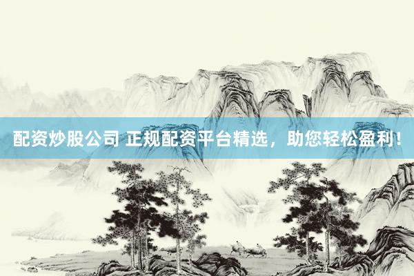 配资炒股公司 正规配资平台精选，助您轻松盈利！