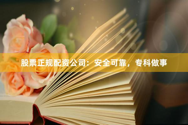 股票正规配资公司：安全可靠，专科做事