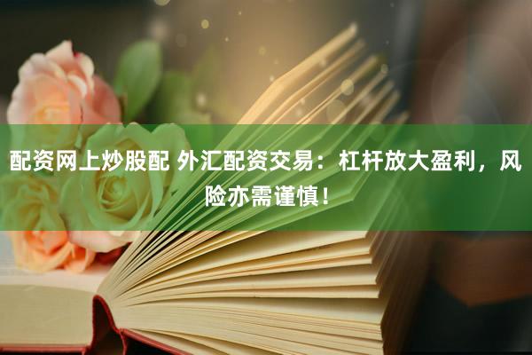 配资网上炒股配 外汇配资交易：杠杆放大盈利，风险亦需谨慎！