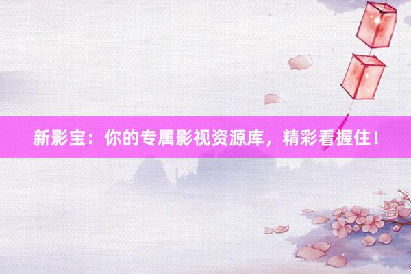 新影宝：你的专属影视资源库，精彩看握住！