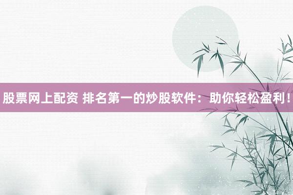 股票网上配资 排名第一的炒股软件：助你轻松盈利！