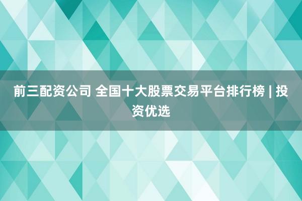 前三配资公司 全国十大股票交易平台排行榜 | 投资优选