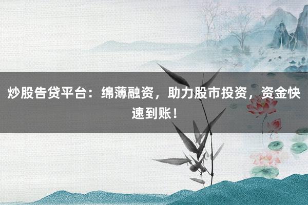 炒股告贷平台：绵薄融资，助力股市投资，资金快速到账！