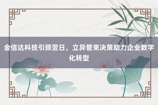 金信达科技引颈翌日，立异管束决策助力企业数字化转型