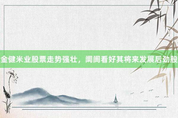 金健米业股票走势强壮，阛阓看好其将来发展后劲股