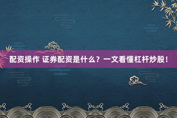 配资操作 证券配资是什么？一文看懂杠杆炒股！