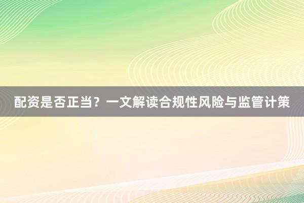 配资是否正当？一文解读合规性风险与监管计策