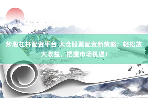 炒股杠杆配资平台 太仓股票配资新策略：轻松放大收益，把握市场机遇！